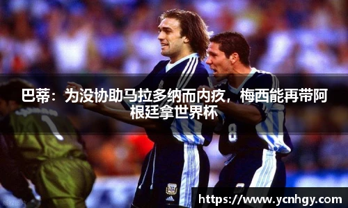 巴蒂：为没协助马拉多纳而内疚，梅西能再带阿根廷拿世界杯