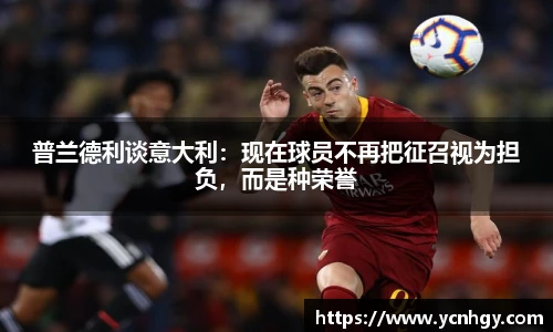 普兰德利谈意大利：现在球员不再把征召视为担负，而是种荣誉