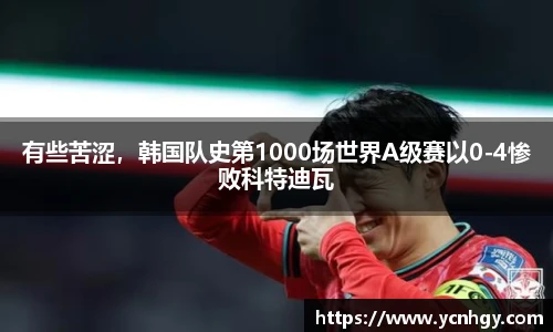 有些苦涩，韩国队史第1000场世界A级赛以0-4惨败科特迪瓦